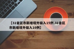 【31省区市新增境外输入15例,31省区市新增境外输入10例】