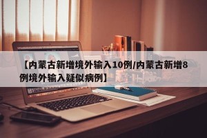 【内蒙古新增境外输入10例/内蒙古新增8例境外输入疑似病例】