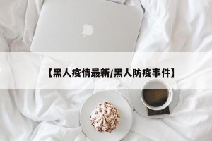 【黑人疫情最新/黑人防疫事件】