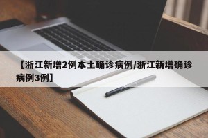 【浙江新增2例本土确诊病例/浙江新增确诊病例3例】