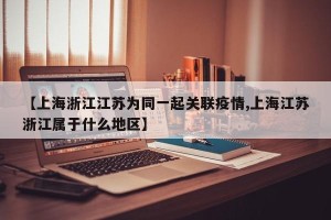 【上海浙江江苏为同一起关联疫情,上海江苏浙江属于什么地区】