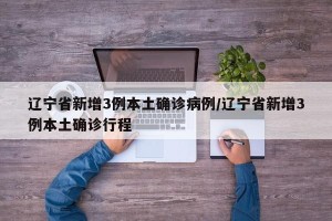 辽宁省新增3例本土确诊病例/辽宁省新增3例本土确诊行程