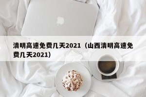 清明高速免费几天2021（山西清明高速免费几天2021）