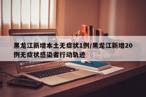 黑龙江新增本土无症状1例/黑龙江新增20例无症状感染者行动轨迹