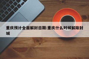 重庆预计全面解封日期:重庆什么时候解除封城