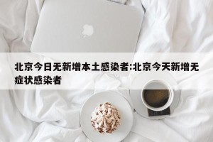 北京今日无新增本土感染者:北京今天新增无症状感染者