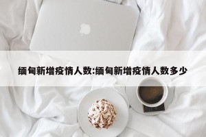 缅甸新增疫情人数:缅甸新增疫情人数多少