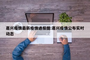嘉兴疫情最新疫情通报图:嘉兴疫情公布实时动态