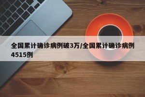 全国累计确诊病例破3万/全国累计确诊病例4515例
