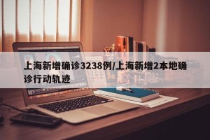 上海新增确诊3238例/上海新增2本地确诊行动轨迹