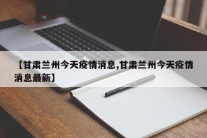 【甘肃兰州今天疫情消息,甘肃兰州今天疫情消息最新】
