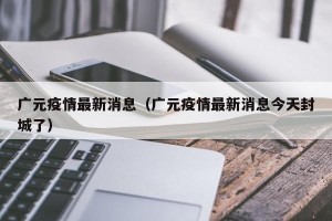 广元疫情最新消息（广元疫情最新消息今天封城了）