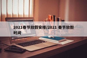 2021春节放假安排/2021 春节放假时间