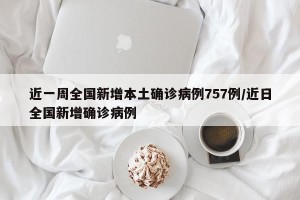 近一周全国新增本土确诊病例757例/近日全国新增确诊病例