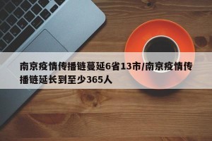 南京疫情传播链蔓延6省13市/南京疫情传播链延长到至少365人