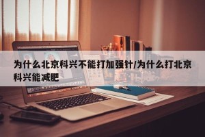 为什么北京科兴不能打加强针/为什么打北京科兴能减肥