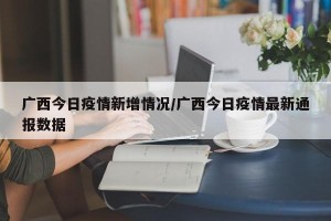 广西今日疫情新增情况/广西今日疫情最新通报数据