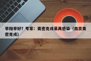 早阳早好？专家：奥密克戎易再感染（南京奥密克戎）