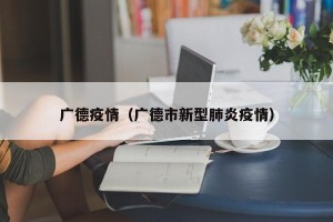 广德疫情（广德市新型肺炎疫情）