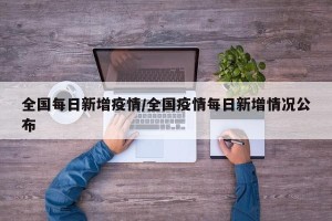 全国每日新增疫情/全国疫情每日新增情况公布