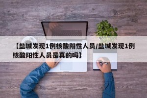 【盐城发现1例核酸阳性人员/盐城发现1例核酸阳性人员是真的吗】