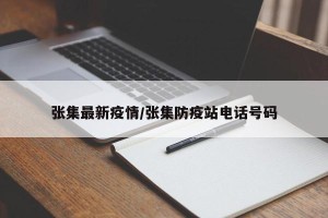 张集最新疫情/张集防疫站电话号码