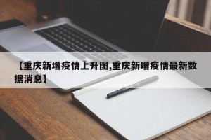 【重庆新增疫情上升图,重庆新增疫情最新数据消息】