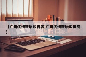 【广州疫情新增数目表,广州疫情新增数据图】