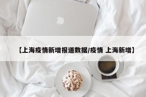 【上海疫情新增报道数据/疫情 上海新增】