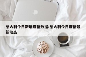 意大利今日新增疫情数据:意大利今日疫情最新动态