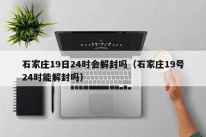 石家庄19日24时会解封吗（石家庄19号24时能解封吗）