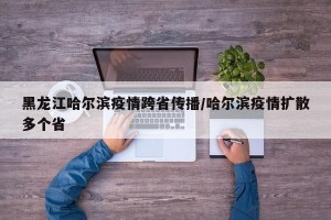 黑龙江哈尔滨疫情跨省传播/哈尔滨疫情扩散多个省