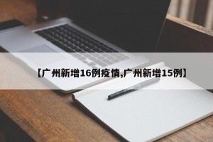 【广州新增16例疫情,广州新增15例】