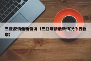 三亚疫情最新情况（三亚疫情最新情况今日新增）