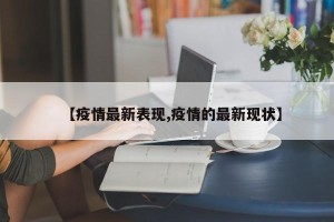 【疫情最新表现,疫情的最新现状】