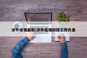 涉外疫情最新/涉外疫情防控工作方案