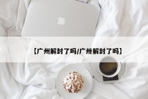 【广州解封了吗/广卅解封了吗】