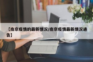 【南京疫情的最新情况/南京疫情最新情况通告】
