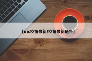 【uic疫情最新/疫情最新通告】