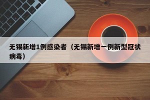无锡新增1例感染者（无锡新增一例新型冠状病毒）