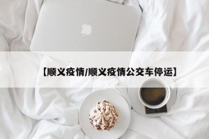 【顺义疫情/顺义疫情公交车停运】