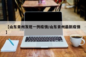 【山东青州发现一例疫情/山东青州最新疫情】