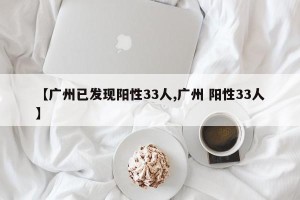 【广州已发现阳性33人,广州 阳性33人】