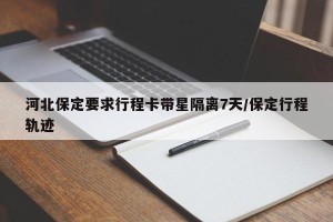 河北保定要求行程卡带星隔离7天/保定行程轨迹