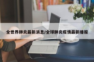 全世界肺炎最新消息/全球肺炎疫情最新播报