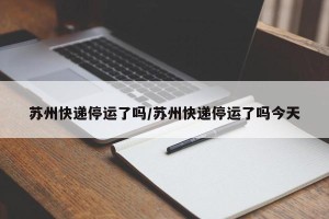 苏州快递停运了吗/苏州快递停运了吗今天