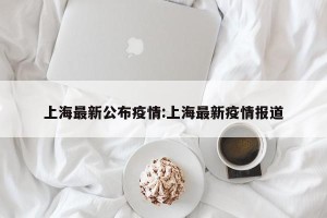 上海最新公布疫情:上海最新疫情报道