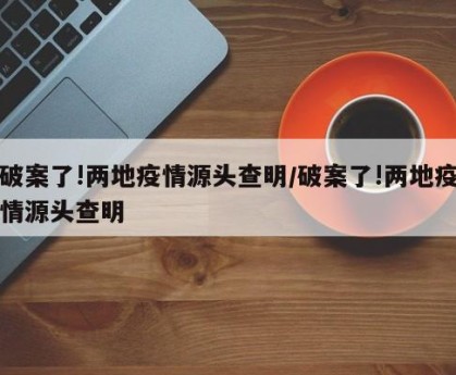 破案了!两地疫情源头查明/破案了!两地疫情源头查明