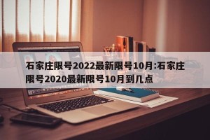 石家庄限号2022最新限号10月:石家庄限号2020最新限号10月到几点