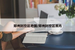 郑州封控区地图/郑州封控区照片
